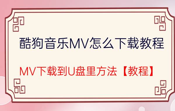 酷狗音乐MV怎么下载教程 MV下载到U盘里方法【教程】